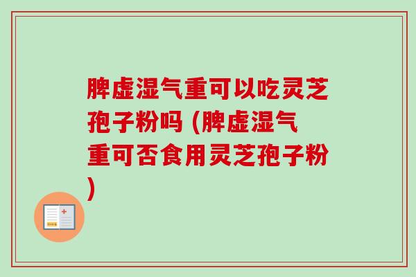 脾虚湿气重可以吃灵芝孢子粉吗 (脾虚湿气重可否食用灵芝孢子粉)-第1张图片-卓越灵芝孢子粉 脾虚湿气重可以吃灵芝孢子粉吗 (脾虚湿气重可否食用灵芝孢子粉)-第1张图片-卓越灵芝孢子粉