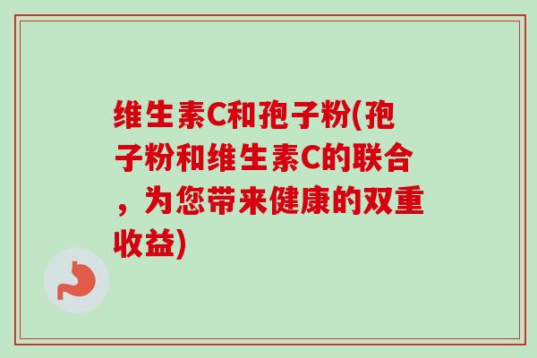 维生素C和孢子粉(孢子粉和维生素C的联合,为您带来健康的双重收益)-第1张图片-卓越灵芝孢子粉 维生素C和孢子粉(孢子粉和维生素C的联合,为您带来健康的双重收益)-第1张图片-卓越灵芝孢子粉