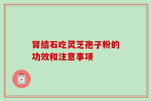 肾结石吃灵芝孢子粉的功效和注意事项-第1张图片-卓越灵芝孢子粉 肾结石吃灵芝孢子粉的功效和注意事项-第1张图片-卓越灵芝孢子粉