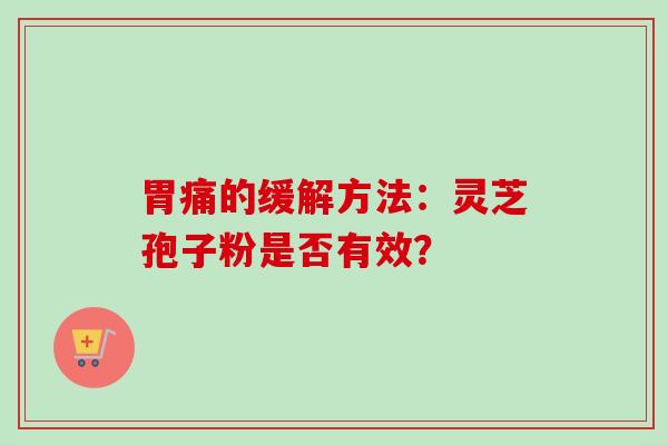 胃痛的缓解方法:灵芝孢子粉是否有效?-第1张图片-卓越灵芝孢子粉 胃痛的缓解方法:灵芝孢子粉是否有效?-第1张图片-卓越灵芝孢子粉