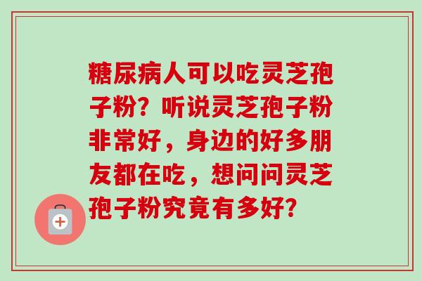 糖尿病人可以吃灵芝孢子粉?听说灵芝孢子粉非常好,身边的好多朋友都在吃,想问问灵芝孢子粉究竟有多好?-第1张图片-卓越灵芝孢子粉 糖尿病人可以吃灵芝孢子粉?听说灵芝孢子粉非常好,身边的好多朋友都在吃,想问问灵芝孢子粉究竟有多好?-第1张图片-卓越灵芝孢子粉