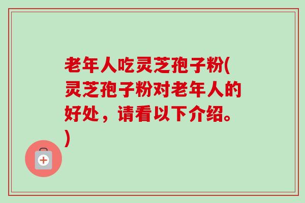 老年人吃灵芝孢子粉(灵芝孢子粉对老年人的好处，请看以下介绍。)-第1张图片-卓越灵芝孢子粉