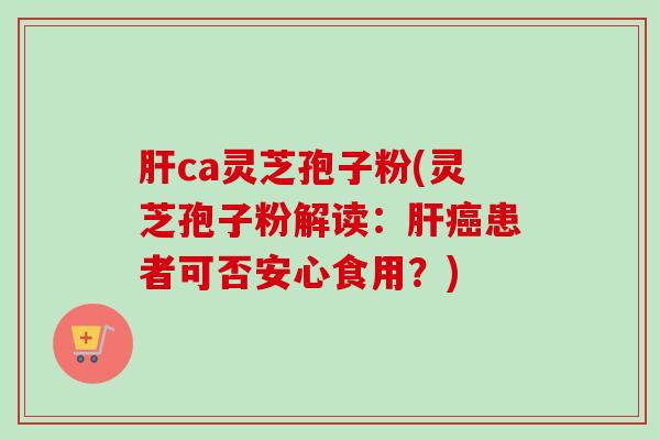 肝ca灵芝孢子粉(灵芝孢子粉解读：肝癌患者可否安心食用？)-第1张图片-卓越灵芝孢子粉