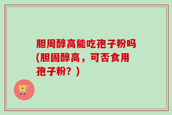 胆周醇高能吃孢子粉吗(胆固醇高，可否食用孢子粉？)-第1张图片-卓越灵芝孢子粉