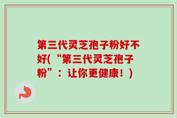 第三代灵芝孢子粉好不好(“第三代灵芝孢子粉”：让你更健康！)-第1张图片-卓越灵芝孢子粉