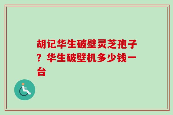 胡记华生破壁灵芝孢子？华生破壁机多少钱一台-第1张图片-卓越灵芝孢子粉