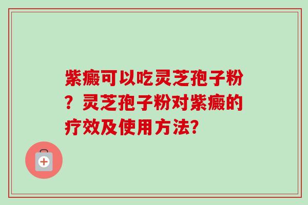 紫癜可以吃灵芝孢子粉？灵芝孢子粉对紫癜的疗效及使用方法？-第1张图片-卓越灵芝孢子粉