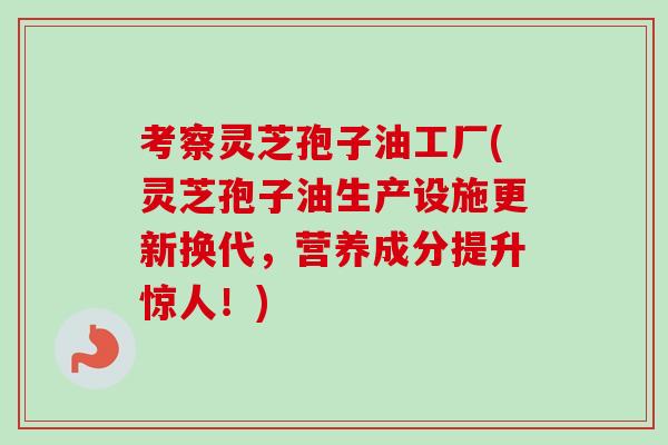 考察灵芝孢子油工厂(灵芝孢子油生产设施更新换代,营养成分提升惊人!)-第1张图片-卓越灵芝孢子粉 考察灵芝孢子油工厂(灵芝孢子油生产设施更新换代,营养成分提升惊人!)-第1张图片-卓越灵芝孢子粉