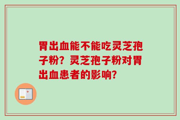 胃出血能不能吃灵芝孢子粉？灵芝孢子粉对胃出血患者的影响？-第1张图片-卓越灵芝孢子粉