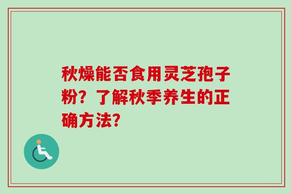 秋燥能否食用灵芝孢子粉？了解秋季养生的正确方法？-第1张图片-卓越灵芝孢子粉