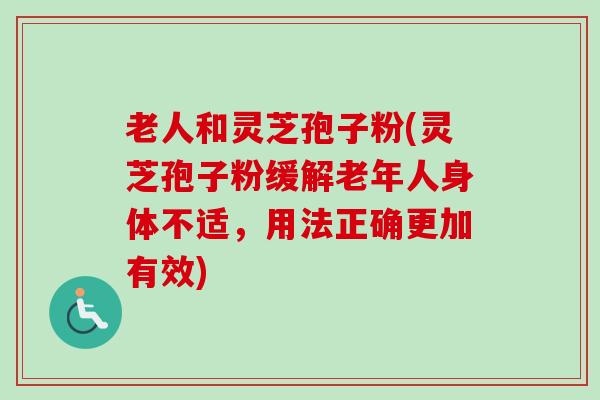 老人和灵芝孢子粉(灵芝孢子粉缓解老年人身体不适，用法正确更加有效)-第1张图片-卓越灵芝孢子粉