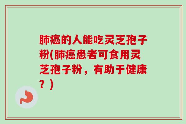 肺癌的人能吃灵芝孢子粉(肺癌患者可食用灵芝孢子粉，有助于健康？)-第1张图片-卓越灵芝孢子粉