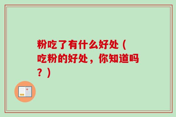 粉吃了有什么好处 (吃粉的好处，你知道吗？)-第1张图片-卓越灵芝孢子粉