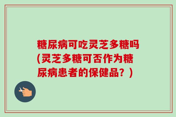 糖尿病可吃灵芝多糖吗(灵芝多糖可否作为糖尿病患者的保健品?)-第1张图片-卓越灵芝孢子粉 糖尿病可吃灵芝多糖吗(灵芝多糖可否作为糖尿病患者的保健品?)-第1张图片-卓越灵芝孢子粉