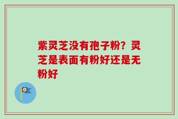 紫灵芝没有孢子粉？灵芝是表面有粉好还是无粉好-第1张图片-卓越灵芝孢子粉