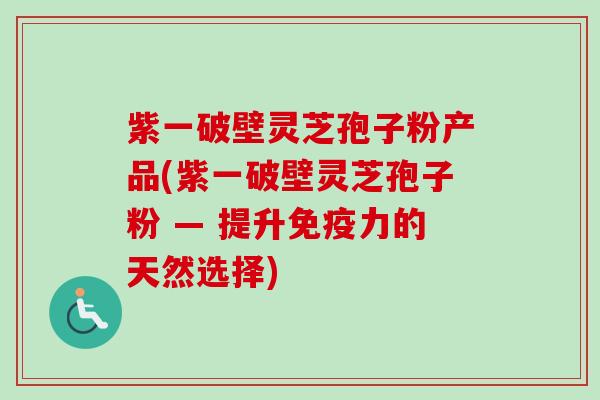 紫一破壁灵芝孢子粉产品(紫一破壁灵芝孢子粉 — 提升免疫力的天然选择)-第1张图片-卓越灵芝孢子粉
