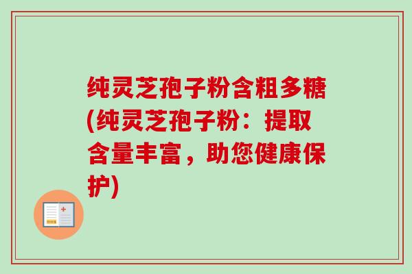 纯灵芝孢子粉含粗多糖(纯灵芝孢子粉：提取含量丰富，助您健康保护)-第1张图片-卓越灵芝孢子粉
