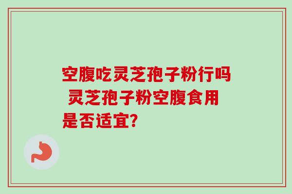 空腹吃灵芝孢子粉行吗 灵芝孢子粉空腹食用是否适宜？-第1张图片-卓越灵芝孢子粉