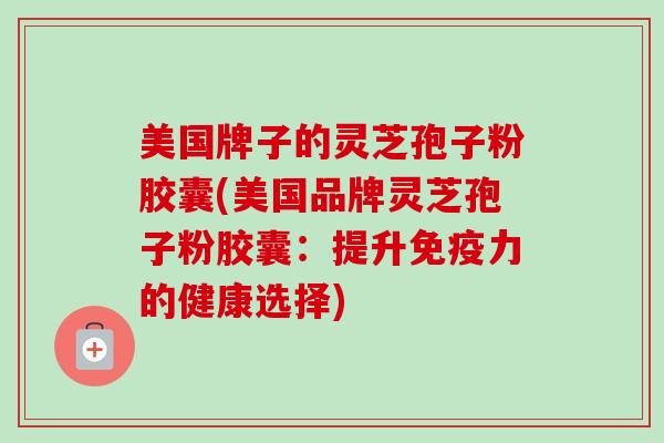 美国牌子的灵芝孢子粉胶囊(美国品牌灵芝孢子粉胶囊：提升免疫力的健康选择)-第1张图片-卓越灵芝孢子粉