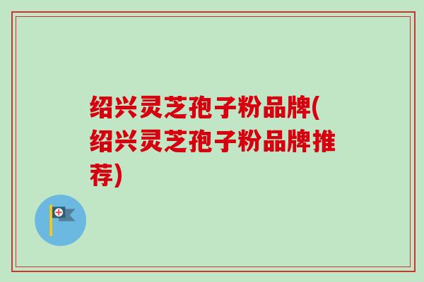 绍兴灵芝孢子粉品牌(绍兴灵芝孢子粉品牌推荐)-第1张图片-卓越灵芝孢子粉 绍兴灵芝孢子粉品牌(绍兴灵芝孢子粉品牌推荐)-第1张图片-卓越灵芝孢子粉