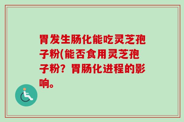 胃发生肠化能吃灵芝孢子粉(能否食用灵芝孢子粉?胃肠化进程的影响。-第1张图片-卓越灵芝孢子粉 胃发生肠化能吃灵芝孢子粉(能否食用灵芝孢子粉?胃肠化进程的影响。-第1张图片-卓越灵芝孢子粉