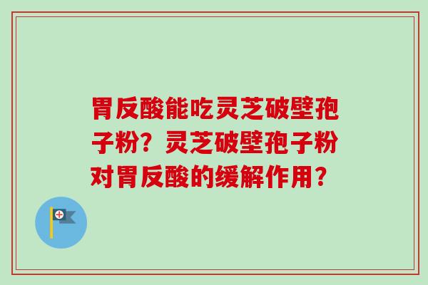 胃反酸能吃灵芝破壁孢子粉？灵芝破壁孢子粉对胃反酸的缓解作用？-第1张图片-卓越灵芝孢子粉