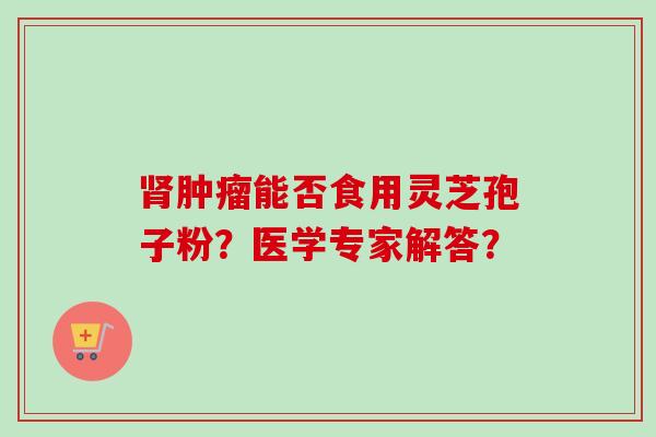 肾肿瘤能否食用灵芝孢子粉？医学专家解答？-第1张图片-卓越灵芝孢子粉