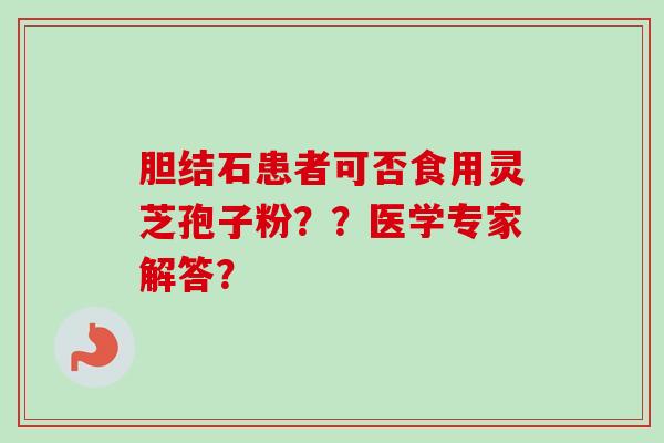 胆结石患者可否食用灵芝孢子粉??医学专家解答?-第1张图片-卓越灵芝孢子粉 胆结石患者可否食用灵芝孢子粉??医学专家解答?-第1张图片-卓越灵芝孢子粉