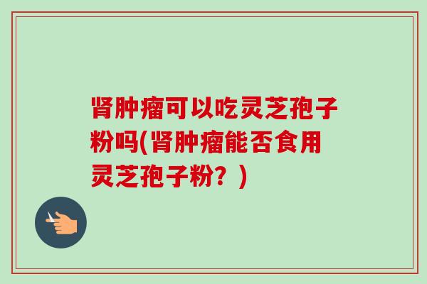 肾肿瘤可以吃灵芝孢子粉吗(肾肿瘤能否食用灵芝孢子粉？)-第1张图片-卓越灵芝孢子粉