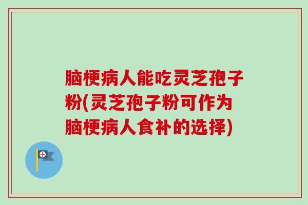 脑梗病人能吃灵芝孢子粉(灵芝孢子粉可作为脑梗病人食补的选择)-第1张图片-卓越灵芝孢子粉 脑梗病人能吃灵芝孢子粉(灵芝孢子粉可作为脑梗病人食补的选择)-第1张图片-卓越灵芝孢子粉