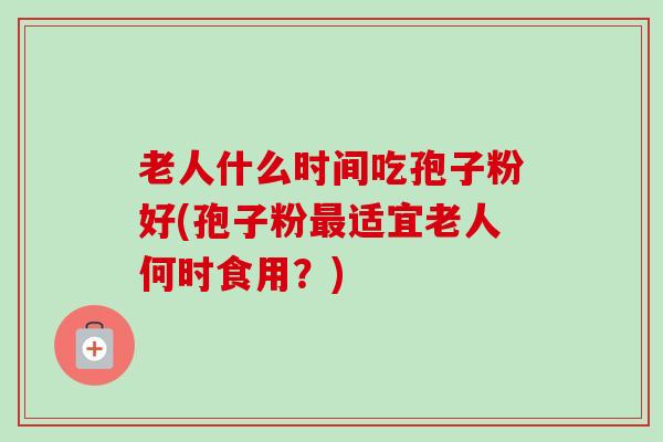 老人什么时间吃孢子粉好(孢子粉最适宜老人何时食用?)-第1张图片-卓越灵芝孢子粉 老人什么时间吃孢子粉好(孢子粉最适宜老人何时食用?)-第1张图片-卓越灵芝孢子粉