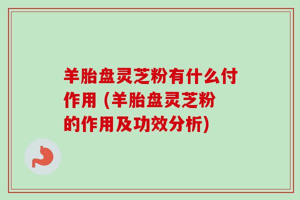 羊胎盘灵芝粉有什么付作用 (羊胎盘灵芝粉的作用及功效分析)-第1张图片-卓越灵芝孢子粉