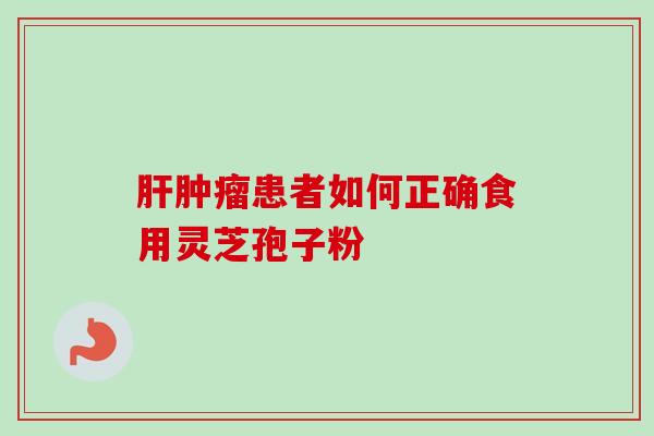 肝肿瘤患者如何正确食用灵芝孢子粉-第1张图片-卓越灵芝孢子粉 肝肿瘤患者如何正确食用灵芝孢子粉-第1张图片-卓越灵芝孢子粉