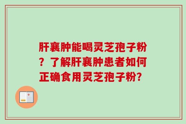 肝襄肿能喝灵芝孢子粉？了解肝襄肿患者如何正确食用灵芝孢子粉？-第1张图片-卓越灵芝孢子粉