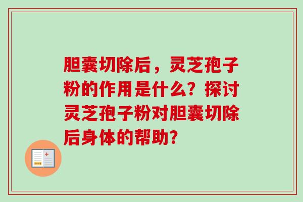 胆囊切除后，灵芝孢子粉的作用是什么？探讨灵芝孢子粉对胆囊切除后身体的帮助？-第1张图片-卓越灵芝孢子粉