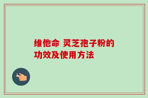 维他命 灵芝孢子粉的功效及使用方法-第1张图片-卓越灵芝孢子粉