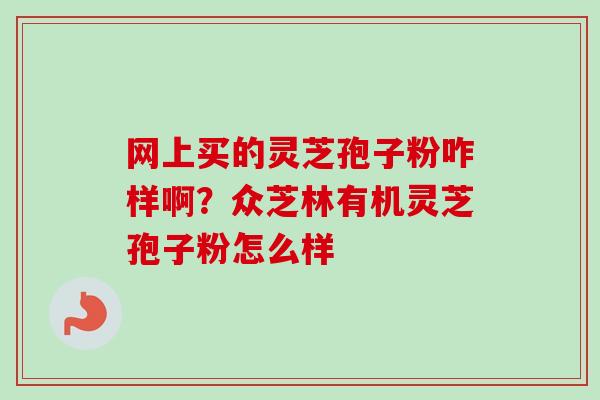 网上买的灵芝孢子粉咋样啊?众芝林有机灵芝孢子粉怎么样-第1张图片-卓越灵芝孢子粉 网上买的灵芝孢子粉咋样啊?众芝林有机灵芝孢子粉怎么样-第1张图片-卓越灵芝孢子粉