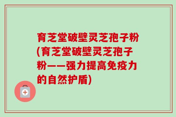 育芝堂破壁灵芝孢子粉(育芝堂破壁灵芝孢子粉——强力提高免疫力的自然护盾)-第1张图片-卓越灵芝孢子粉 育芝堂破壁灵芝孢子粉(育芝堂破壁灵芝孢子粉——强力提高免疫力的自然护盾)-第1张图片-卓越灵芝孢子粉