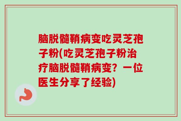 脑脱髓鞘病变吃灵芝孢子粉(吃灵芝孢子粉治疗脑脱髓鞘病变?一位医生分享了经验)-第1张图片-卓越灵芝孢子粉 脑脱髓鞘病变吃灵芝孢子粉(吃灵芝孢子粉治疗脑脱髓鞘病变?一位医生分享了经验)-第1张图片-卓越灵芝孢子粉