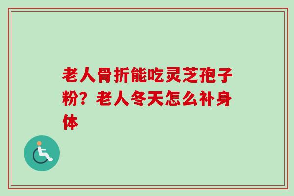 老人骨折能吃灵芝孢子粉？老人冬天怎么补身体-第1张图片-卓越灵芝孢子粉