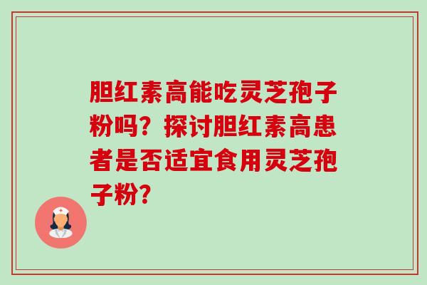 胆红素高能吃灵芝孢子粉吗?探讨胆红素高患者是否适宜食用灵芝孢子粉?-第1张图片-卓越灵芝孢子粉 胆红素高能吃灵芝孢子粉吗?探讨胆红素高患者是否适宜食用灵芝孢子粉?-第1张图片-卓越灵芝孢子粉