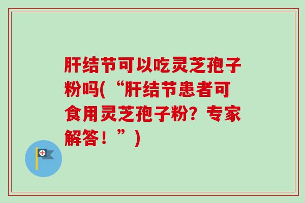 肝结节可以吃灵芝孢子粉吗(“肝结节患者可食用灵芝孢子粉？专家解答！”)-第1张图片-卓越灵芝孢子粉