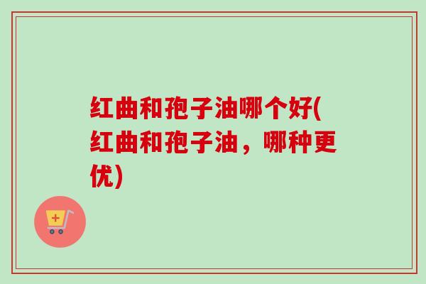 红曲和孢子油哪个好(红曲和孢子油，哪种更优)-第1张图片-卓越灵芝孢子粉