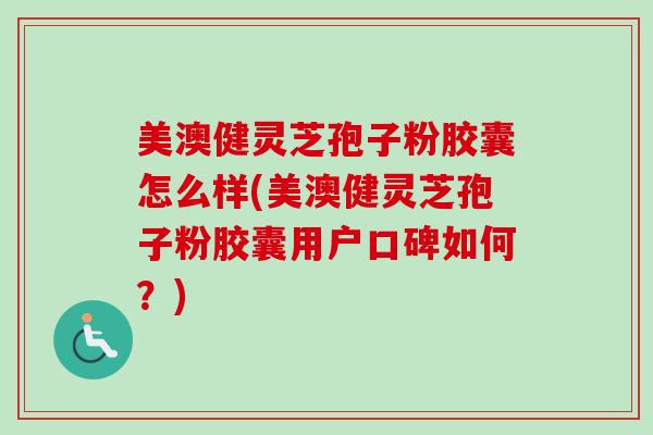 美澳健灵芝孢子粉胶囊怎么样(美澳健灵芝孢子粉胶囊用户口碑如何?)-第1张图片-卓越灵芝孢子粉 美澳健灵芝孢子粉胶囊怎么样(美澳健灵芝孢子粉胶囊用户口碑如何?)-第1张图片-卓越灵芝孢子粉