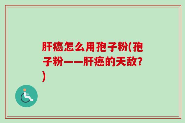 肝癌怎么用孢子粉(孢子粉——肝癌的天敌？)-第1张图片-卓越灵芝孢子粉