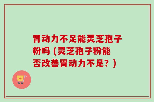 胃动力不足能灵芝孢子粉吗 (灵芝孢子粉能否改善胃动力不足?)-第1张图片-卓越灵芝孢子粉 胃动力不足能灵芝孢子粉吗 (灵芝孢子粉能否改善胃动力不足?)-第1张图片-卓越灵芝孢子粉