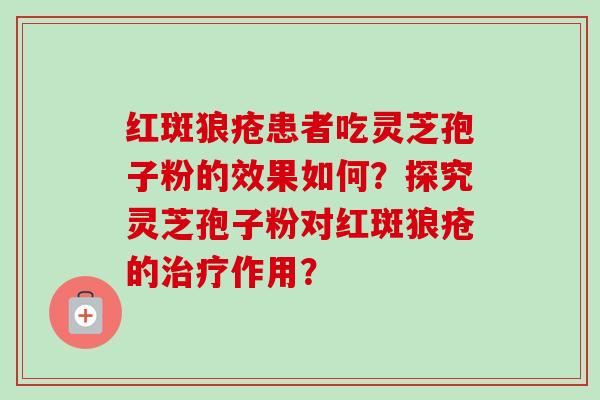 红斑狼疮患者吃灵芝孢子粉的效果如何?探究灵芝孢子粉对红斑狼疮的治疗作用?-第1张图片-卓越灵芝孢子粉 红斑狼疮患者吃灵芝孢子粉的效果如何?探究灵芝孢子粉对红斑狼疮的治疗作用?-第1张图片-卓越灵芝孢子粉