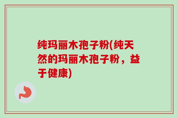纯玛丽木孢子粉(纯天然的玛丽木孢子粉,益于健康)-第1张图片-卓越灵芝孢子粉 纯玛丽木孢子粉(纯天然的玛丽木孢子粉,益于健康)-第1张图片-卓越灵芝孢子粉