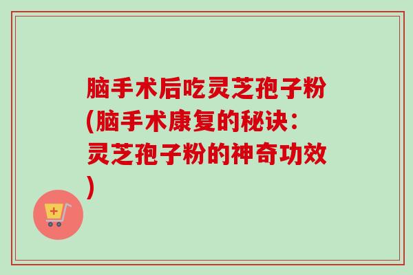脑手术后吃灵芝孢子粉(脑手术康复的秘诀：灵芝孢子粉的神奇功效)-第1张图片-卓越灵芝孢子粉