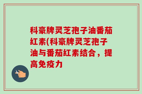 科豪牌灵芝孢子油番茄红素(科豪牌灵芝孢子油与番茄红素结合,提高免疫力-第1张图片-卓越灵芝孢子粉 科豪牌灵芝孢子油番茄红素(科豪牌灵芝孢子油与番茄红素结合,提高免疫力-第1张图片-卓越灵芝孢子粉